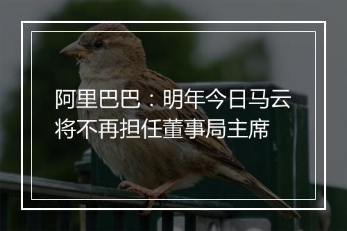阿里巴巴：明年今日马云将不再担任董事局主席