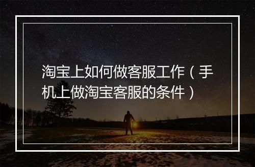 淘宝上如何做客服工作（手机上做淘宝客服的条件）
