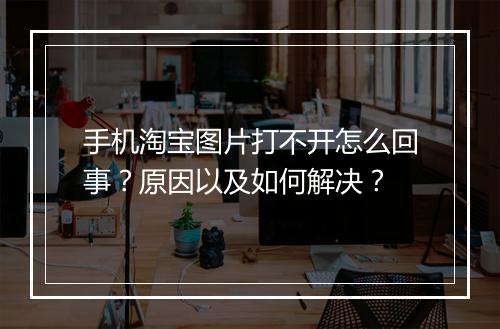 手机淘宝图片打不开怎么回事？原因以及如何解决？