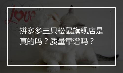 拼多多三只松鼠旗舰店是真的吗？质量靠谱吗？