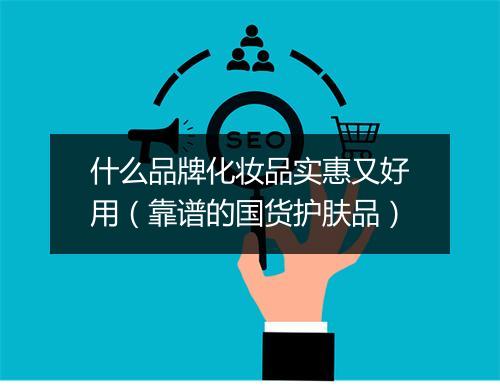 什么品牌化妆品实惠又好用（靠谱的国货护肤品）