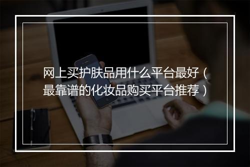 网上买护肤品用什么平台最好（最靠谱的化妆品购买平台推荐）