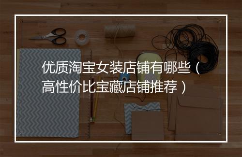 优质淘宝女装店铺有哪些（高性价比宝藏店铺推荐）