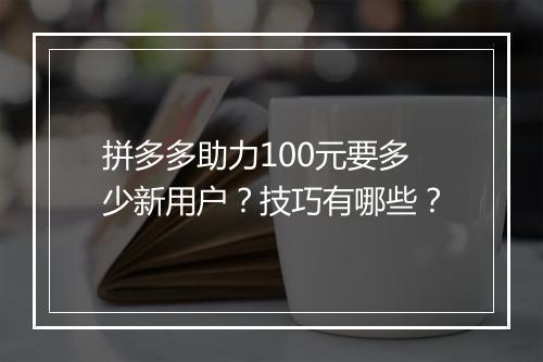 拼多多助力100元要多少新用户？技巧有哪些？