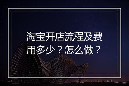 淘宝开店流程及费用多少？怎么做？