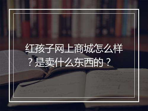 红孩子网上商城怎么样？是卖什么东西的？