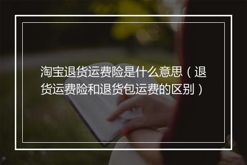 淘宝退货运费险是什么意思（退货运费险和退货包运费的区别）