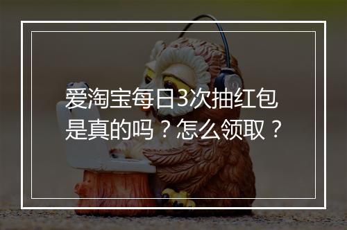 爱淘宝每日3次抽红包是真的吗？怎么领取？