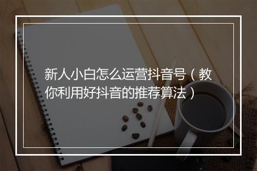 新人小白怎么运营抖音号（教你利用好抖音的推荐算法）