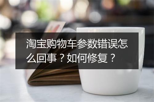 淘宝购物车参数错误怎么回事？如何修复？