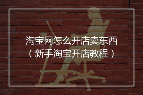 淘宝网怎么开店卖东西（新手淘宝开店教程）