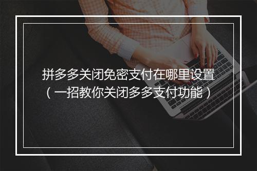 拼多多关闭免密支付在哪里设置（一招教你关闭多多支付功能）