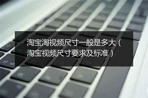 淘宝淘视频尺寸一般是多大（淘宝视频尺寸要求及标准）
