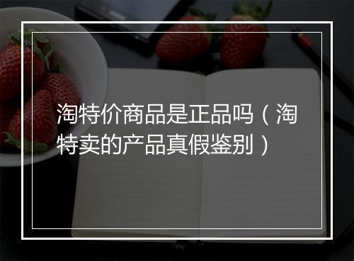淘特价商品是正品吗（淘特卖的产品真假鉴别）