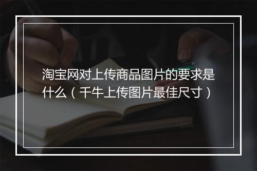 淘宝网对上传商品图片的要求是什么（千牛上传图片最佳尺寸）