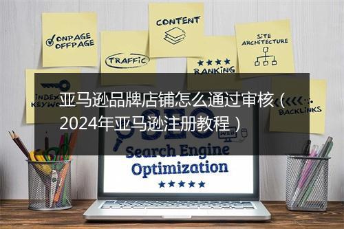 亚马逊品牌店铺怎么通过审核（2024年亚马逊注册教程）