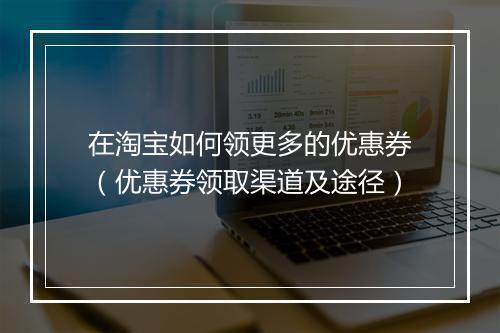 在淘宝如何领更多的优惠券（优惠券领取渠道及途径）