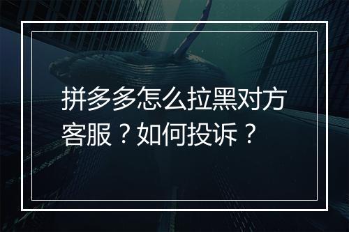 拼多多怎么拉黑对方客服？如何投诉？