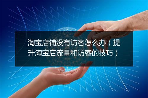 淘宝店铺没有访客怎么办（提升淘宝店流量和访客的技巧）