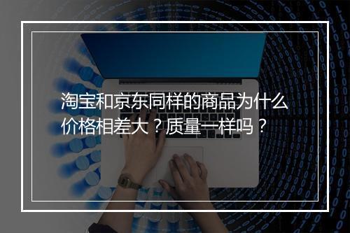 淘宝和京东同样的商品为什么价格相差大？质量一样吗？