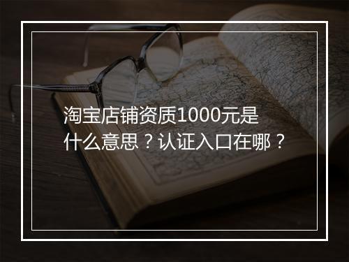 淘宝店铺资质1000元是什么意思？认证入口在哪？