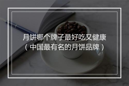 月饼哪个牌子最好吃又健康（中国最有名的月饼品牌）