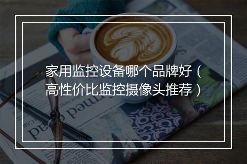 家用监控设备哪个品牌好（高性价比监控摄像头推荐）
