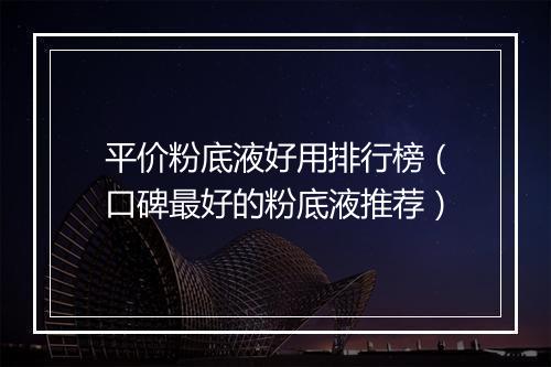 平价粉底液好用排行榜（口碑最好的粉底液推荐）