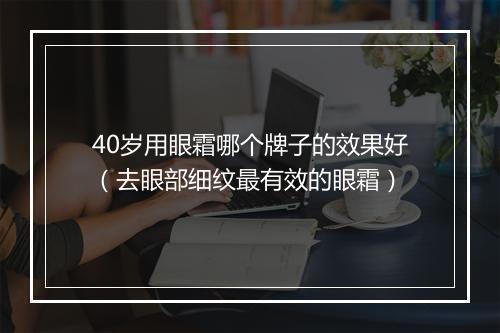 40岁用眼霜哪个牌子的效果好（去眼部细纹最有效的眼霜）
