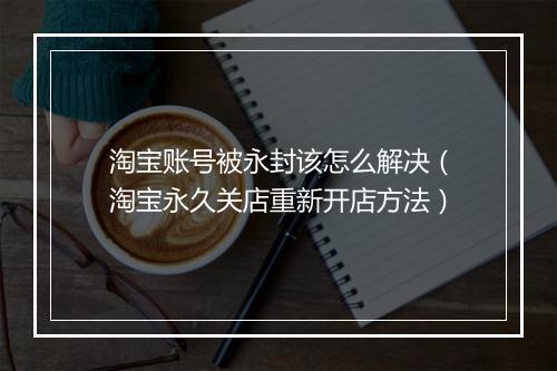 淘宝账号被永封该怎么解决（淘宝永久关店重新开店方法）