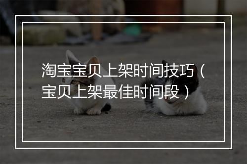 淘宝宝贝上架时间技巧（宝贝上架最佳时间段）