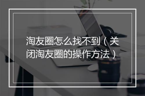 淘友圈怎么找不到（关闭淘友圈的操作方法）
