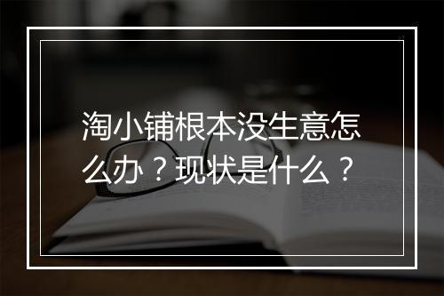淘小铺根本没生意怎么办？现状是什么？