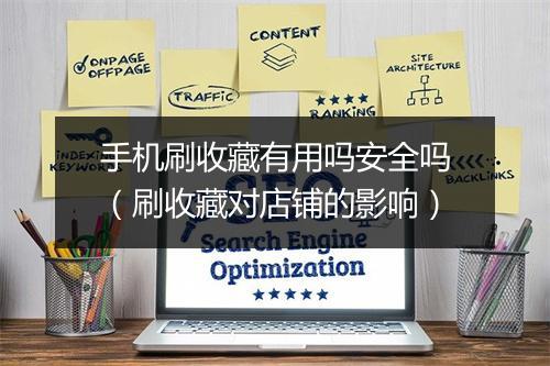 手机刷收藏有用吗安全吗（刷收藏对店铺的影响）
