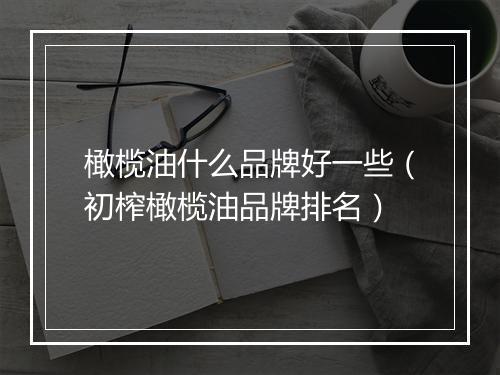 橄榄油什么品牌好一些（初榨橄榄油品牌排名）