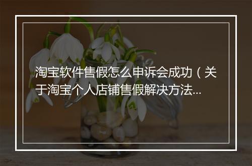 淘宝软件售假怎么申诉会成功（关于淘宝个人店铺售假解决方法）