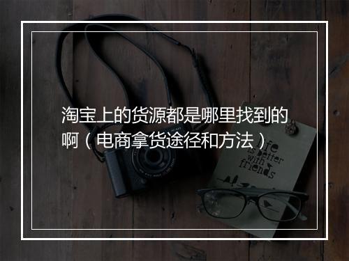 淘宝上的货源都是哪里找到的啊（电商拿货途径和方法）