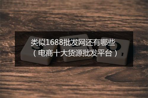 类似1688批发网还有哪些（电商十大货源批发平台）