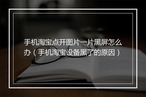 手机淘宝点开图片一片黑屏怎么办（手机淘宝设备黑了的原因）