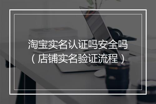 淘宝实名认证吗安全吗（店铺实名验证流程）