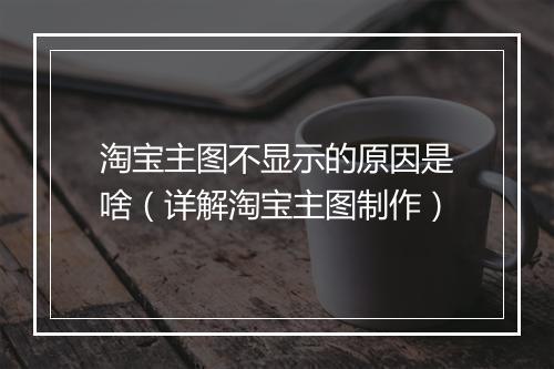 淘宝主图不显示的原因是啥（详解淘宝主图制作）