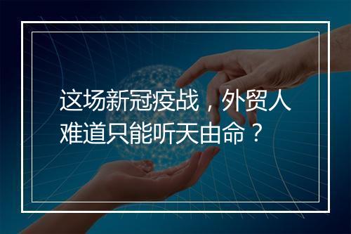 这场新冠疫战，外贸人难道只能听天由命？
