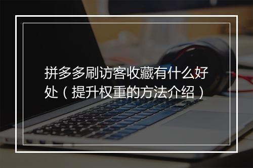 拼多多刷访客收藏有什么好处（提升权重的方法介绍）