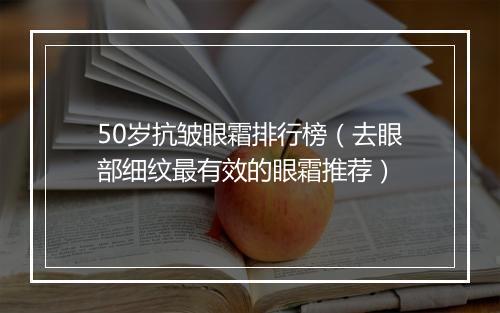 50岁抗皱眼霜排行榜（去眼部细纹最有效的眼霜推荐）