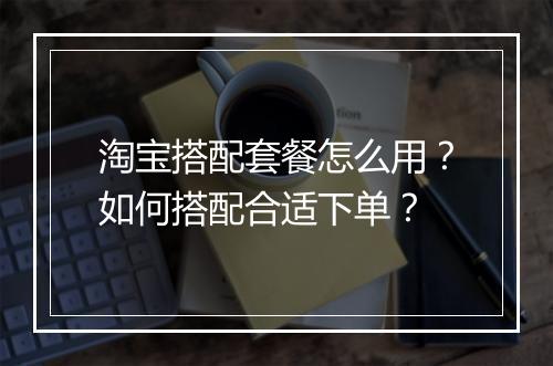 淘宝搭配套餐怎么用？如何搭配合适下单？