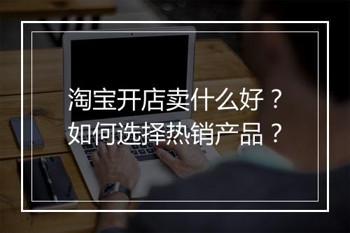 淘宝开店卖什么好？如何选择热销产品？