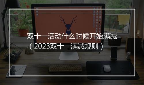 双十一活动什么时候开始满减（2023双十一满减规则）