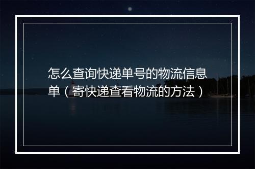 怎么查询快递单号的物流信息单（寄快递查看物流的方法）