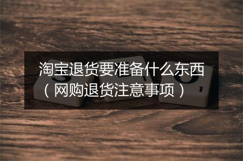 淘宝退货要准备什么东西（网购退货注意事项）