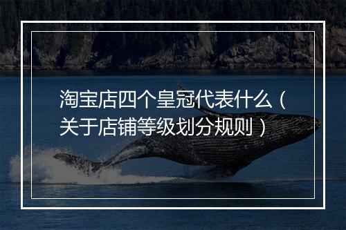 淘宝店四个皇冠代表什么（关于店铺等级划分规则）